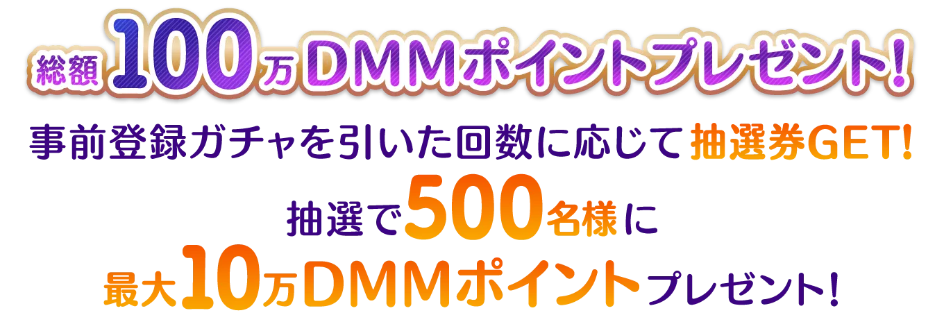 総額100万DMMポイントプレゼント！事前登録ガチャのを引いた回数に応じて抽選券GET！抽選で500名様に最大10万DMMポイントプレゼント！