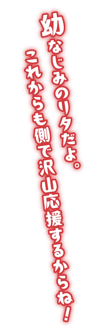 幼なじみのリタだよ。これからも側で沢山応援するからね！