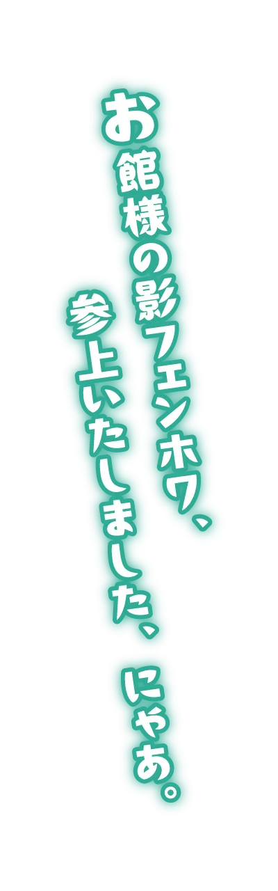 お館様の影フェンホワ、参上いたしました、にゃあ。