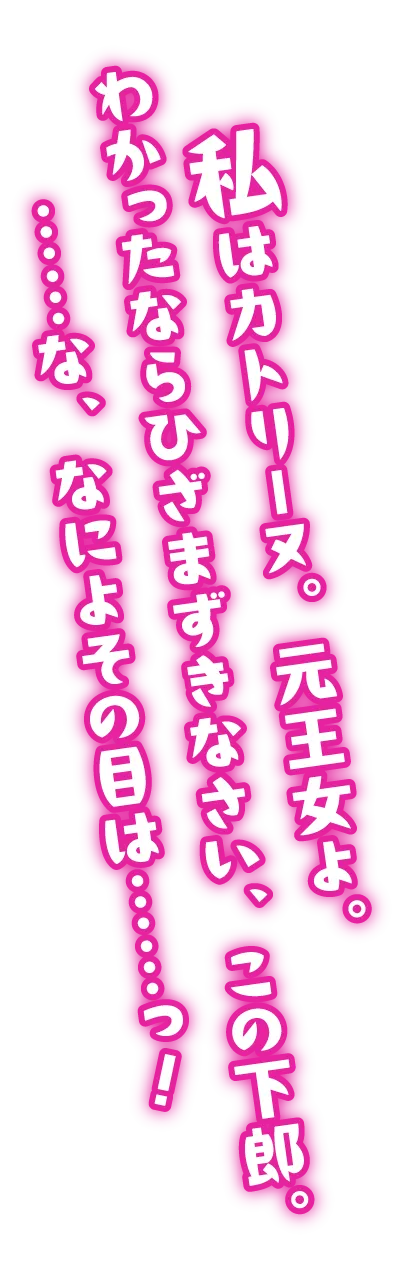 私はカトリーヌ。元王女よ。わかったならひざまずきなさい、この下郎。……な、なによその目は……っ！